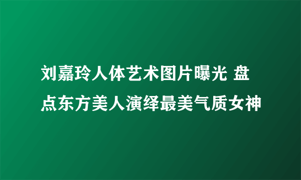 刘嘉玲人体艺术图片曝光 盘点东方美人演绎最美气质女神