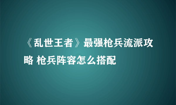 《乱世王者》最强枪兵流派攻略 枪兵阵容怎么搭配