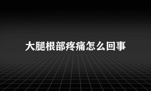 大腿根部疼痛怎么回事