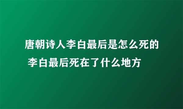 唐朝诗人李白最后是怎么死的 李白最后死在了什么地方