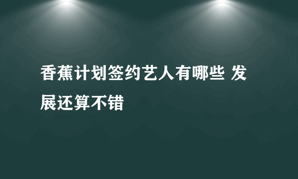 香蕉计划签约艺人有哪些 发展还算不错