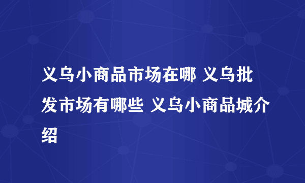 义乌小商品市场在哪 义乌批发市场有哪些 义乌小商品城介绍