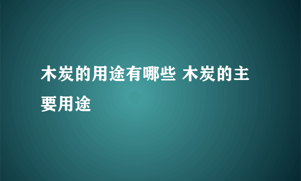 木炭的用途有哪些 木炭的主要用途