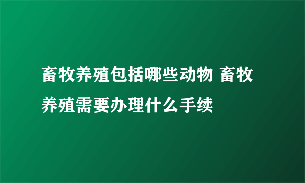 畜牧养殖包括哪些动物 畜牧养殖需要办理什么手续