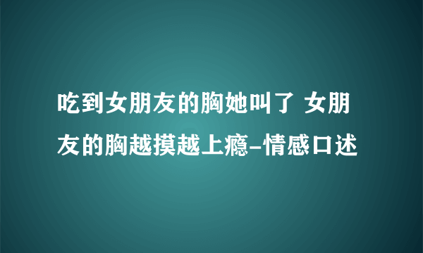 吃到女朋友的胸她叫了 女朋友的胸越摸越上瘾-情感口述