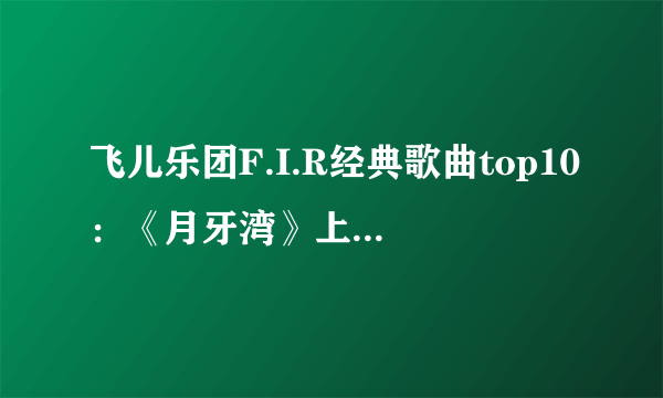 飞儿乐团F.I.R经典歌曲top10：《月牙湾》上榜，第二好听到怀孕