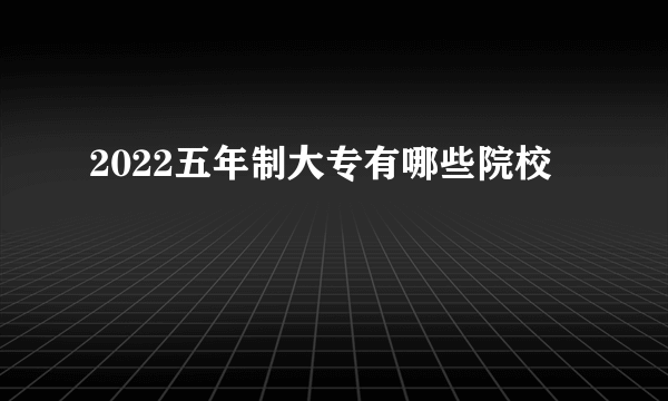 2022五年制大专有哪些院校