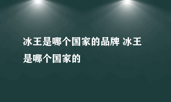 冰王是哪个国家的品牌 冰王是哪个国家的