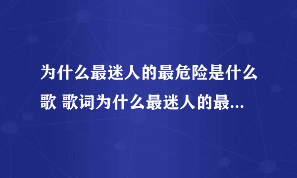 为什么最迷人的最危险是什么歌 歌词为什么最迷人的最危险是什么歌