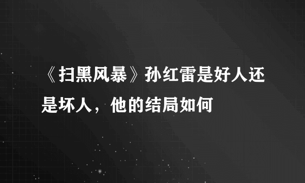 《扫黑风暴》孙红雷是好人还是坏人，他的结局如何