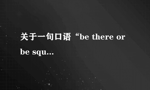 关于一句口语“be there or be square