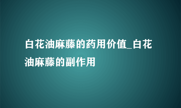 白花油麻藤的药用价值_白花油麻藤的副作用