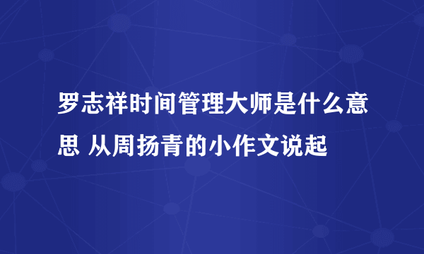 罗志祥时间管理大师是什么意思 从周扬青的小作文说起