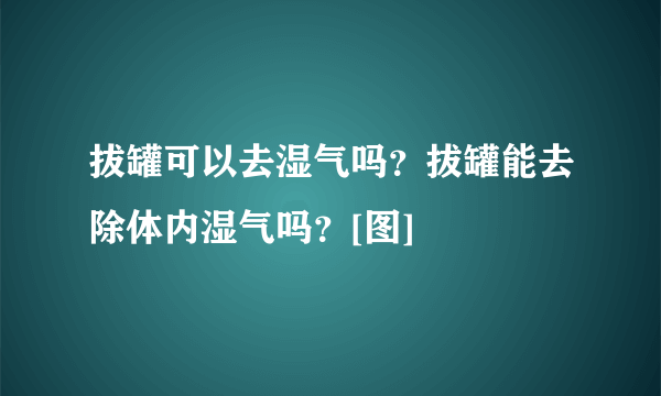 拔罐可以去湿气吗？拔罐能去除体内湿气吗？[图]