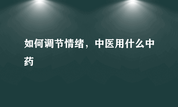 如何调节情绪，中医用什么中药