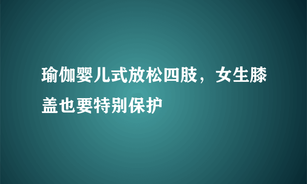 瑜伽婴儿式放松四肢，女生膝盖也要特别保护