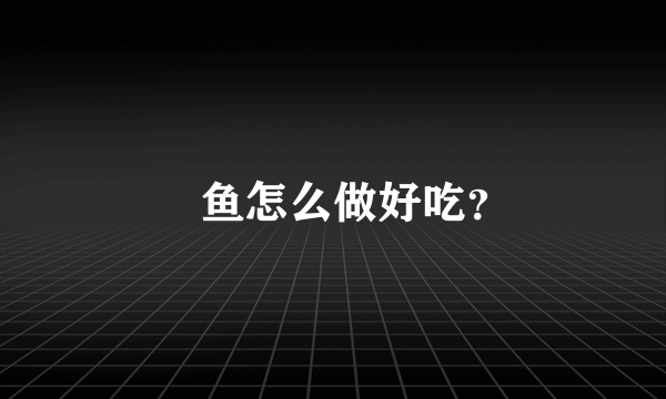 鲖鱼怎么做好吃？