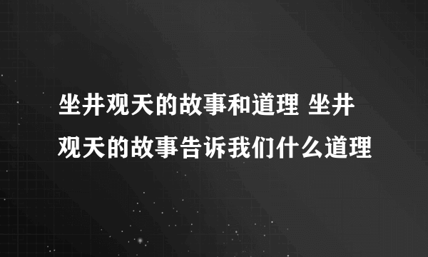 坐井观天的故事和道理 坐井观天的故事告诉我们什么道理