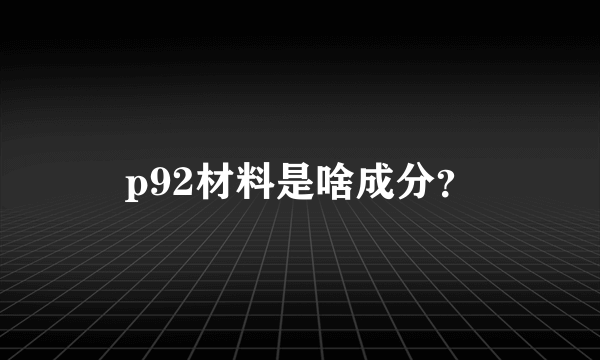 p92材料是啥成分？