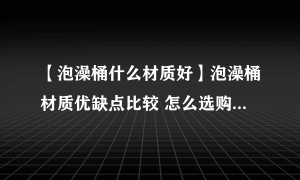 【泡澡桶什么材质好】泡澡桶材质优缺点比较 怎么选购合适的泡澡桶