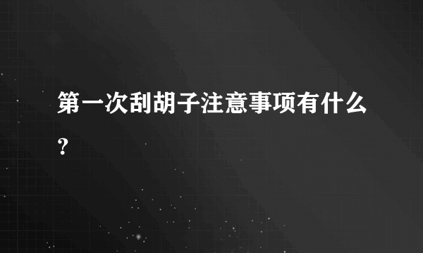 第一次刮胡子注意事项有什么？