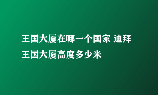 王国大厦在哪一个国家 迪拜王国大厦高度多少米