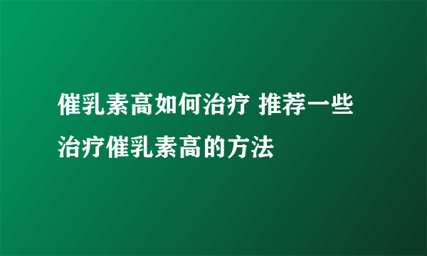 催乳素高如何治疗 推荐一些治疗催乳素高的方法