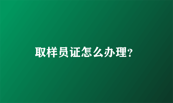 取样员证怎么办理？