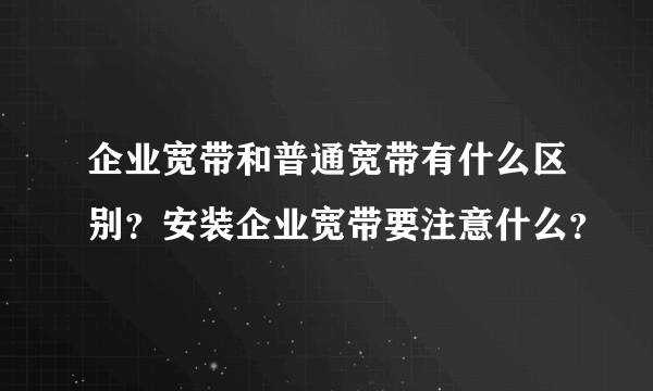 企业宽带和普通宽带有什么区别？安装企业宽带要注意什么？