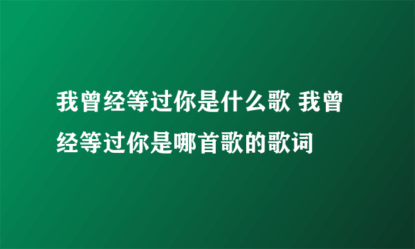 我曾经等过你是什么歌 我曾经等过你是哪首歌的歌词