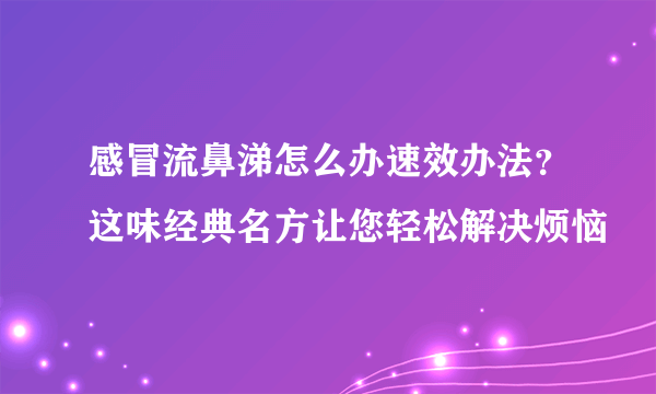 感冒流鼻涕怎么办速效办法？这味经典名方让您轻松解决烦恼