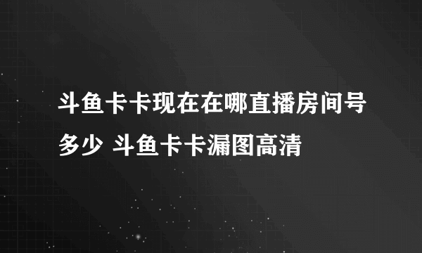 斗鱼卡卡现在在哪直播房间号多少 斗鱼卡卡漏图高清