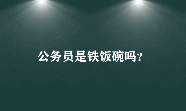 公务员是铁饭碗吗？