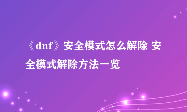 《dnf》安全模式怎么解除 安全模式解除方法一览