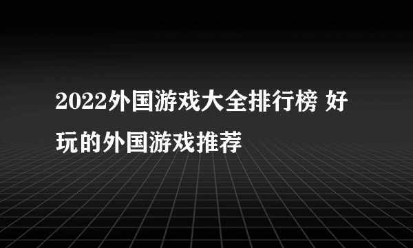 2022外国游戏大全排行榜 好玩的外国游戏推荐