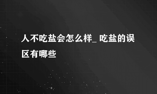 人不吃盐会怎么样_ 吃盐的误区有哪些