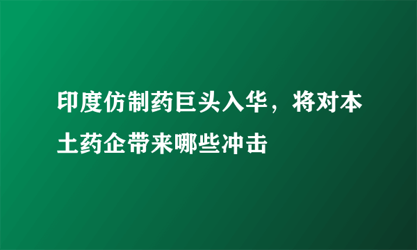 印度仿制药巨头入华，将对本土药企带来哪些冲击