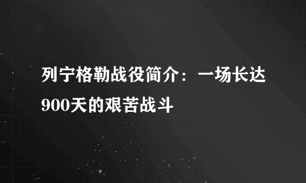 列宁格勒战役简介：一场长达900天的艰苦战斗