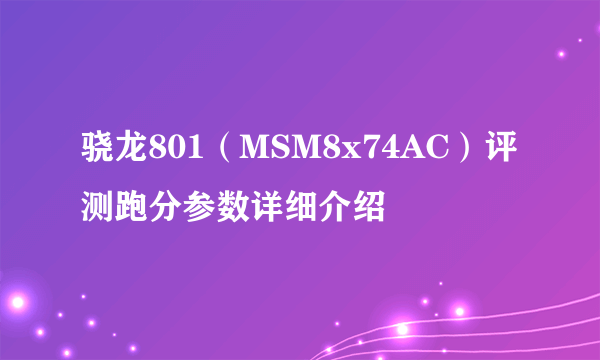 骁龙801（MSM8x74AC）评测跑分参数详细介绍