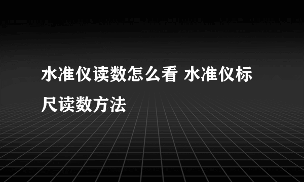 水准仪读数怎么看 水准仪标尺读数方法