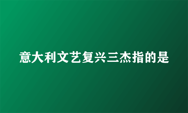 意大利文艺复兴三杰指的是