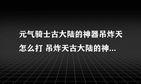 元气骑士古大陆的神器吊炸天怎么打 吊炸天古大陆的神器通关攻略