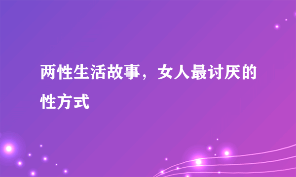 两性生活故事，女人最讨厌的性方式