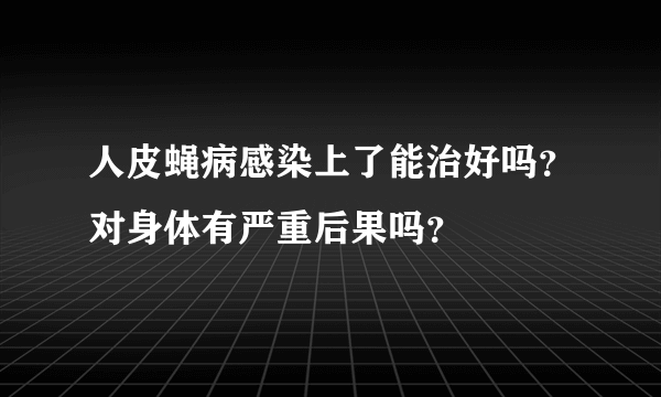 人皮蝇病感染上了能治好吗？对身体有严重后果吗？