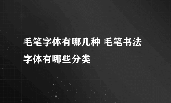 毛笔字体有哪几种 毛笔书法字体有哪些分类