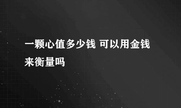 一颗心值多少钱 可以用金钱来衡量吗