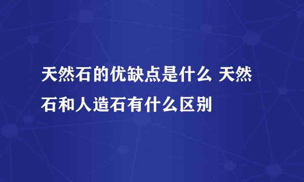 天然石的优缺点是什么 天然石和人造石有什么区别