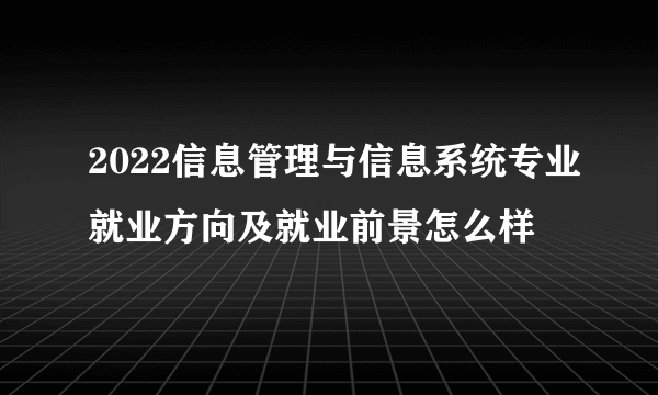 2022信息管理与信息系统专业就业方向及就业前景怎么样