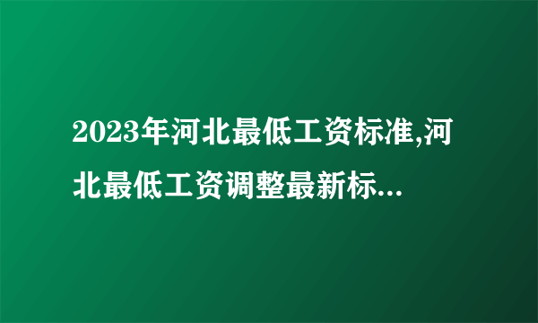 2023年河北最低工资标准,河北最低工资调整最新标准多少钱