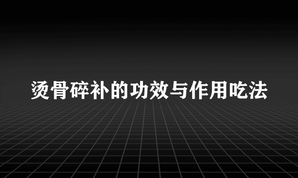 烫骨碎补的功效与作用吃法